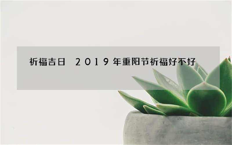 祈福吉日 2019年重阳节祈福好不好